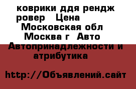 коврики ддя рендж ровер › Цена ­ 6 000 - Московская обл., Москва г. Авто » Автопринадлежности и атрибутика   